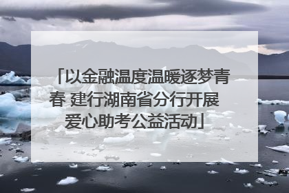 以金融温度温暖逐梦青春 建行湖南省分行开展爱心助考公益活动