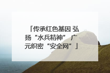 传承红色基因 弘扬“水兵精神” 广元织密“安全网”