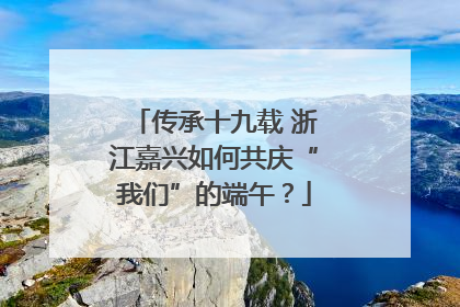 传承十九载 浙江嘉兴如何共庆“我们”的端午？