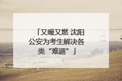 又暖又燃 沈阳公安为考生解决各类“难题”