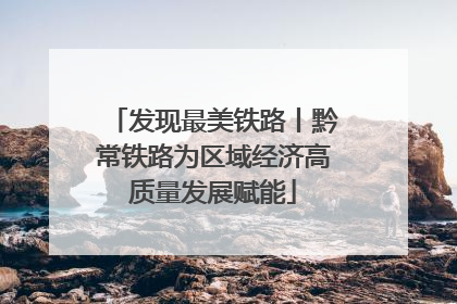 发现最美铁路丨黔常铁路为区域经济高质量发展赋能