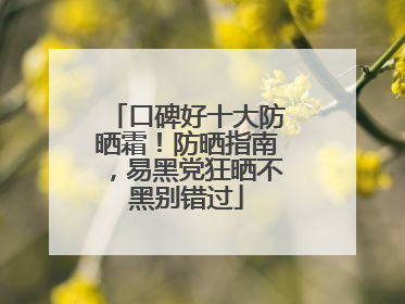 口碑好十大防晒霜！防晒指南，易黑党狂晒不黑别错过