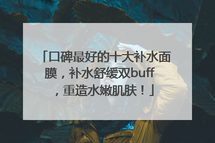 口碑最好的十大补水面膜，补水舒缓双buff，重造水嫩肌肤！