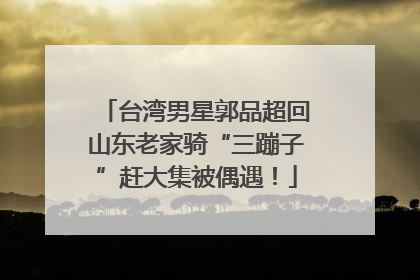 台湾男星郭品超回山东老家骑“三蹦子”赶大集被偶遇！