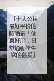十大公认最好平价的防晒霜！便宜好用，日常通勤学生党的蕞爱