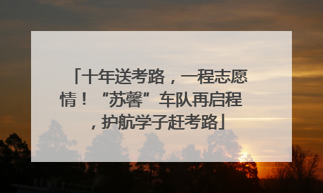 十年送考路，一程志愿情！“苏馨”车队再启程，护航学子赶考路
