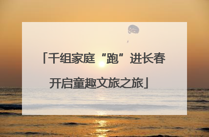 千组家庭“跑”进长春 开启童趣文旅之旅