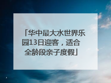 华中最大水世界乐园13日迎客，适合全龄段亲子度假