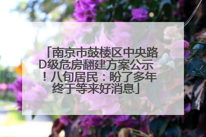 南京市鼓楼区中央路D级危房翻建方案公示！八旬居民：盼了多年终于等来好消息