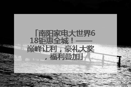 南阳家电大世界618钜惠全城！——巅峰让利，豪礼大奖，福利叠加