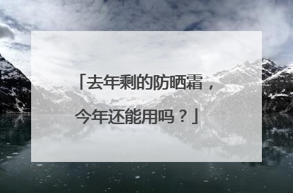去年剩的防晒霜，今年还能用吗？