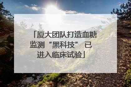厦大团队打造血糖监测“黑科技” 已进入临床试验