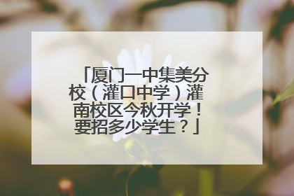 厦门一中集美分校（灌口中学）灌南校区今秋开学！要招多少学生？