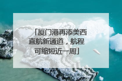 厦门港再添美西直航新通道，航程可缩短近一周