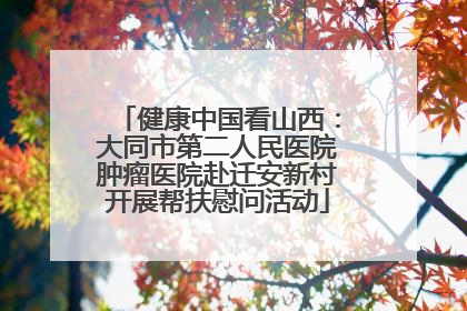 健康中国看山西：大同市第二人民医院肿瘤医院赴迁安新村开展帮扶慰问活动