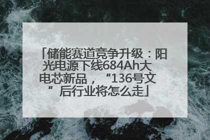 储能赛道竞争升级：阳光电源下线684Ah大电芯新品，“136号文”后行业将怎么走
