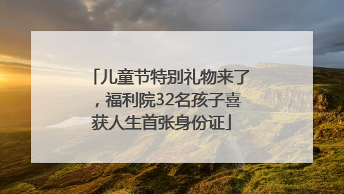 儿童节特别礼物来了，福利院32名孩子喜获人生首张身份证
