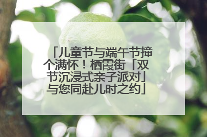 儿童节与端午节撞个满怀！栖霞街「双节沉浸式亲子派对」与您同赴儿时之约