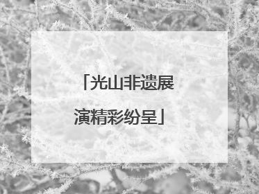 光山非遗展演精彩纷呈
