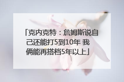 克内克特：詹姆斯说自己还能打5到10年 我俩能再搭档5年以上
