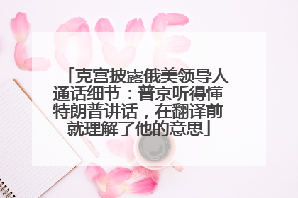 克宫披露俄美领导人通话细节：普京听得懂特朗普讲话，在翻译前就理解了他的意思