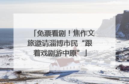 免票看剧！焦作文旅邀请淄博市民“跟着戏剧游中原”