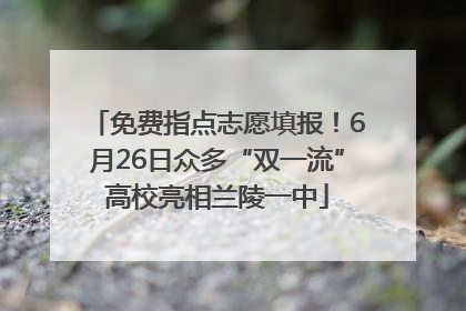 免费指点志愿填报！6月26日众多“双一流”高校亮相兰陵一中