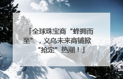 全球珠宝商“蜂拥而至”，义乌未来商铺掀“抢定”热潮！
