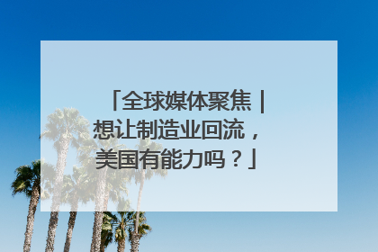 全球媒体聚焦｜想让制造业回流，美国有能力吗？