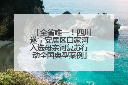 全省唯一！四川遂宁安居区白家河入选母亲河复苏行动全国典型案例