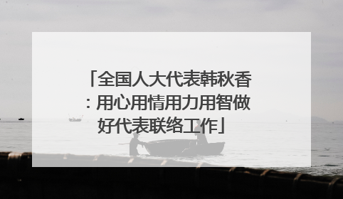 全国人大代表韩秋香：用心用情用力用智做好代表联络工作