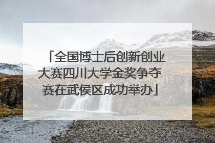全国博士后创新创业大赛四川大学金奖争夺赛在武侯区成功举办