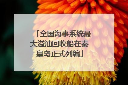 全国海事系统最大溢油回收船在秦皇岛正式列编