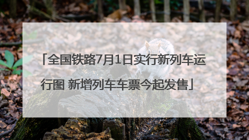 全国铁路7月1日实行新列车运行图 新增列车车票今起发售