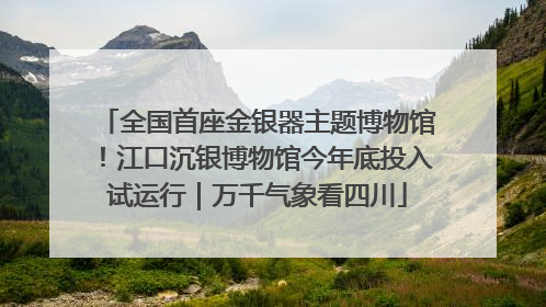 全国首座金银器主题博物馆！江口沉银博物馆今年底投入试运行｜万千气象看四川