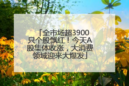 全市场超3900只个股飘红！今天A股集体收涨，大消费领域迎来大爆发