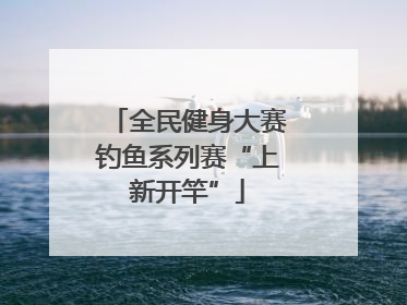 全民健身大赛钓鱼系列赛“上新开竿”