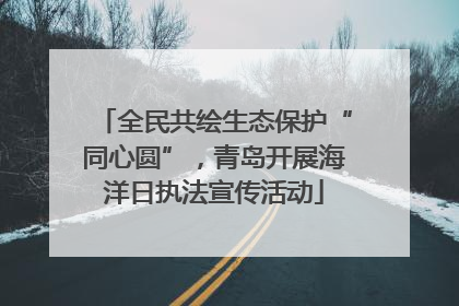 全民共绘生态保护“同心圆”，青岛开展海洋日执法宣传活动