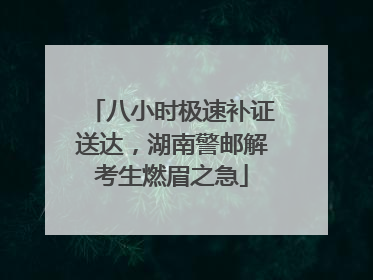 八小时极速补证送达，湖南警邮解考生燃眉之急