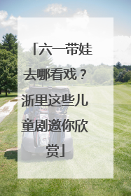 六一带娃去哪看戏？浙里这些儿童剧邀你欣赏