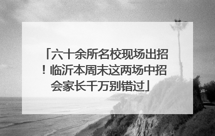 六十余所名校现场出招！临沂本周末这两场中招会家长千万别错过