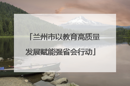 兰州市以教育高质量发展赋能强省会行动