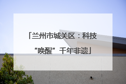 兰州市城关区：科技“唤醒”千年非遗