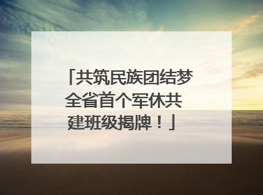 共筑民族团结梦 全省首个军休共建班级揭牌！