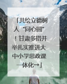共绘立德树人“同心圆”！甘肃多措并举扎实推进大中小学思政课一体化→