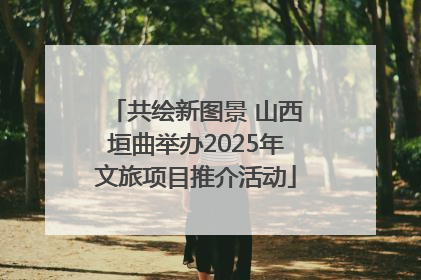 共绘新图景 山西垣曲举办2025年文旅项目推介活动