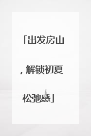 出发房山，解锁初夏松弛感