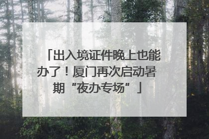 出入境证件晚上也能办了！厦门再次启动暑期“夜办专场”