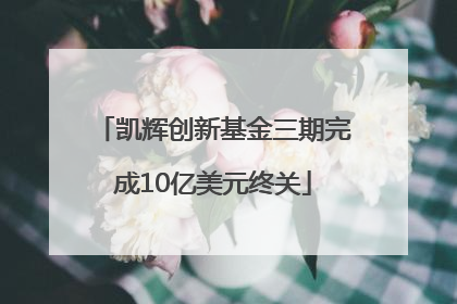 凯辉创新基金三期完成10亿美元终关