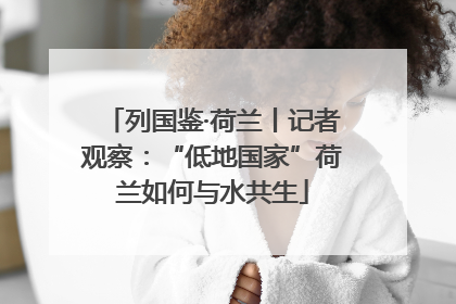 列国鉴·荷兰丨记者观察：“低地国家”荷兰如何与水共生